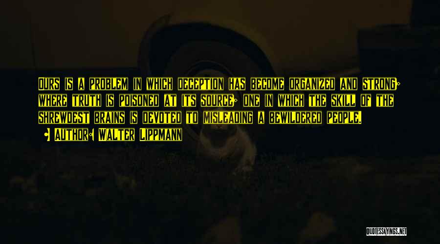 Walter Lippmann Quotes: Ours Is A Problem In Which Deception Has Become Organized And Strong; Where Truth Is Poisoned At Its Source; One