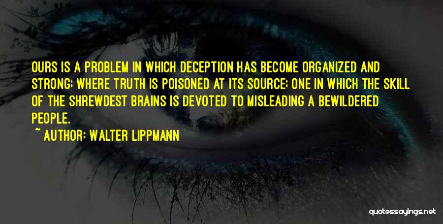 Walter Lippmann Quotes: Ours Is A Problem In Which Deception Has Become Organized And Strong; Where Truth Is Poisoned At Its Source; One