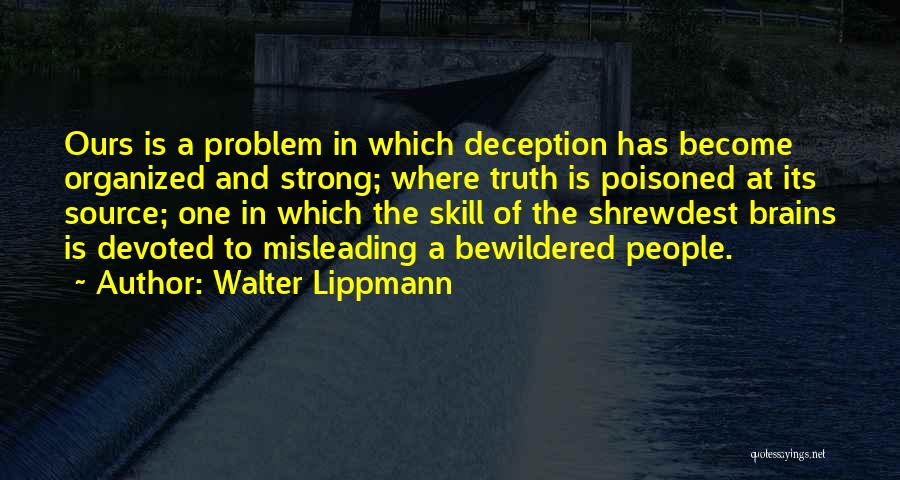 Walter Lippmann Quotes: Ours Is A Problem In Which Deception Has Become Organized And Strong; Where Truth Is Poisoned At Its Source; One