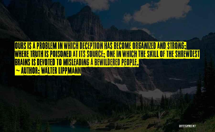 Walter Lippmann Quotes: Ours Is A Problem In Which Deception Has Become Organized And Strong; Where Truth Is Poisoned At Its Source; One