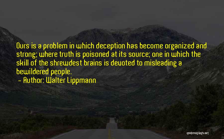 Walter Lippmann Quotes: Ours Is A Problem In Which Deception Has Become Organized And Strong; Where Truth Is Poisoned At Its Source; One