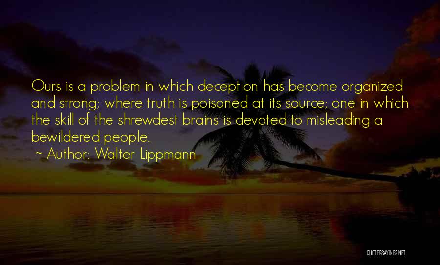 Walter Lippmann Quotes: Ours Is A Problem In Which Deception Has Become Organized And Strong; Where Truth Is Poisoned At Its Source; One