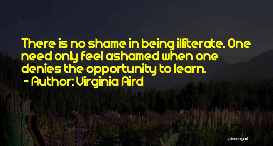 Virginia Aird Quotes: There Is No Shame In Being Illiterate. One Need Only Feel Ashamed When One Denies The Opportunity To Learn.