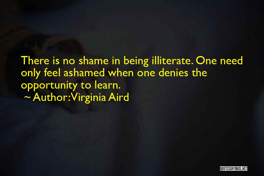 Virginia Aird Quotes: There Is No Shame In Being Illiterate. One Need Only Feel Ashamed When One Denies The Opportunity To Learn.