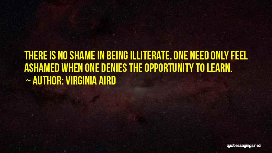 Virginia Aird Quotes: There Is No Shame In Being Illiterate. One Need Only Feel Ashamed When One Denies The Opportunity To Learn.
