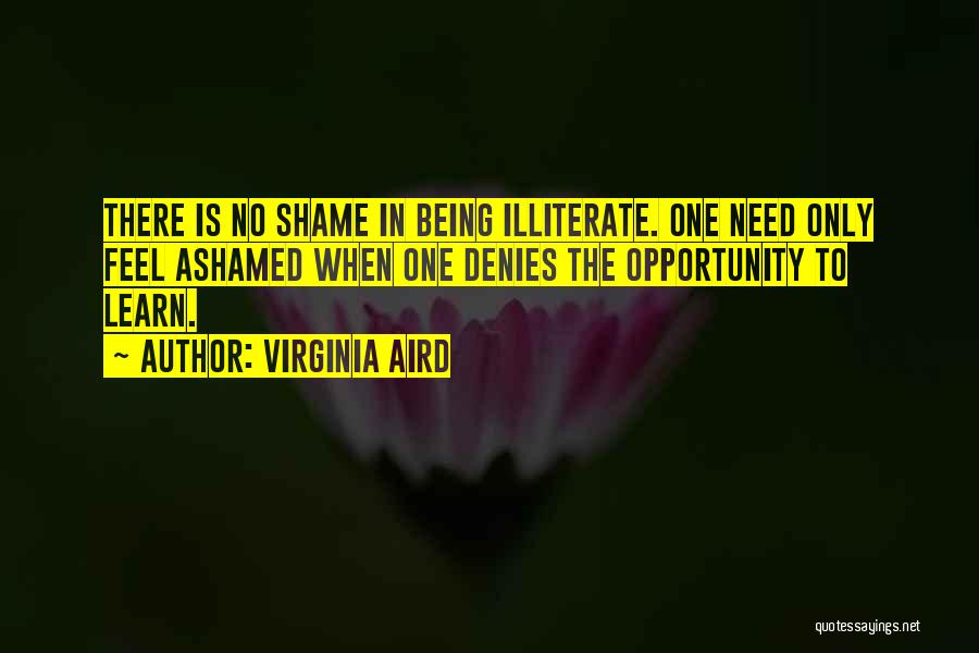 Virginia Aird Quotes: There Is No Shame In Being Illiterate. One Need Only Feel Ashamed When One Denies The Opportunity To Learn.