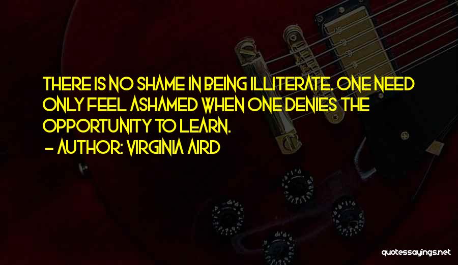 Virginia Aird Quotes: There Is No Shame In Being Illiterate. One Need Only Feel Ashamed When One Denies The Opportunity To Learn.