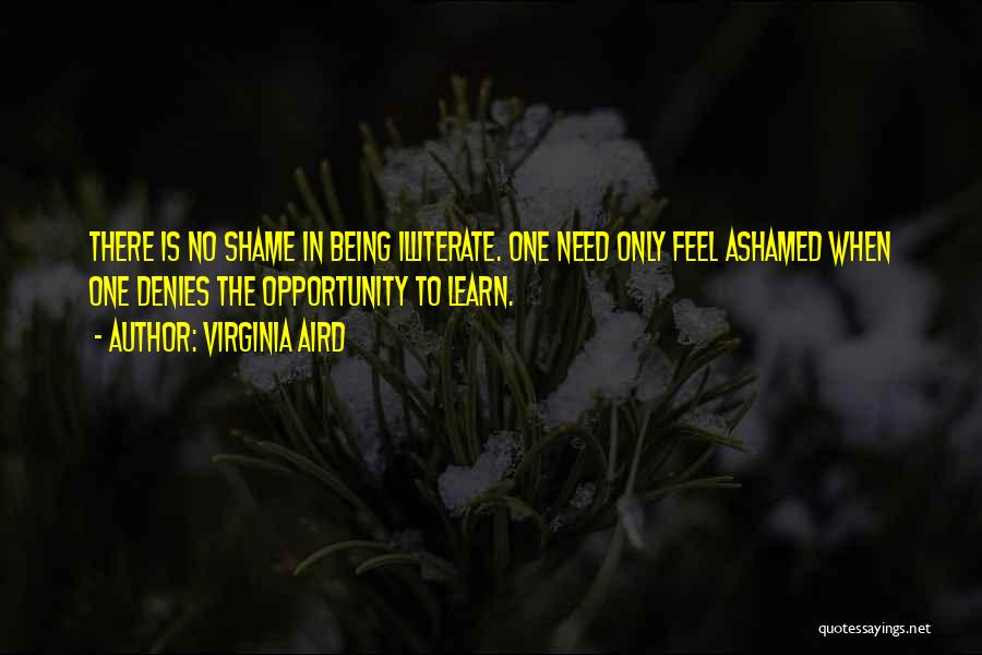 Virginia Aird Quotes: There Is No Shame In Being Illiterate. One Need Only Feel Ashamed When One Denies The Opportunity To Learn.