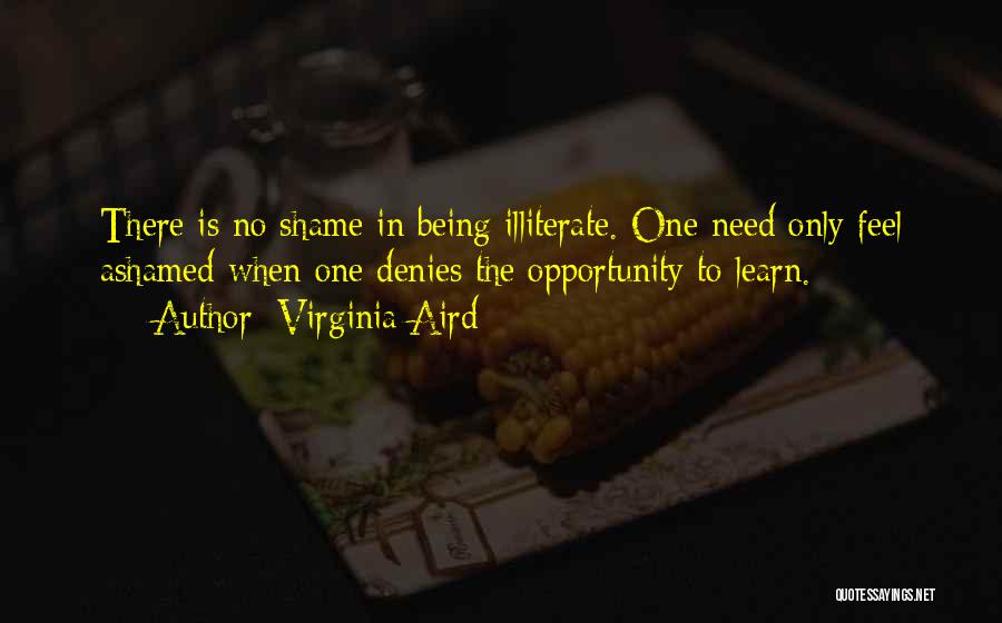 Virginia Aird Quotes: There Is No Shame In Being Illiterate. One Need Only Feel Ashamed When One Denies The Opportunity To Learn.