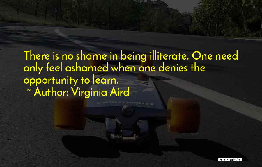 Virginia Aird Quotes: There Is No Shame In Being Illiterate. One Need Only Feel Ashamed When One Denies The Opportunity To Learn.