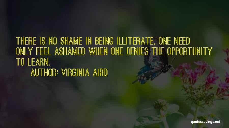 Virginia Aird Quotes: There Is No Shame In Being Illiterate. One Need Only Feel Ashamed When One Denies The Opportunity To Learn.