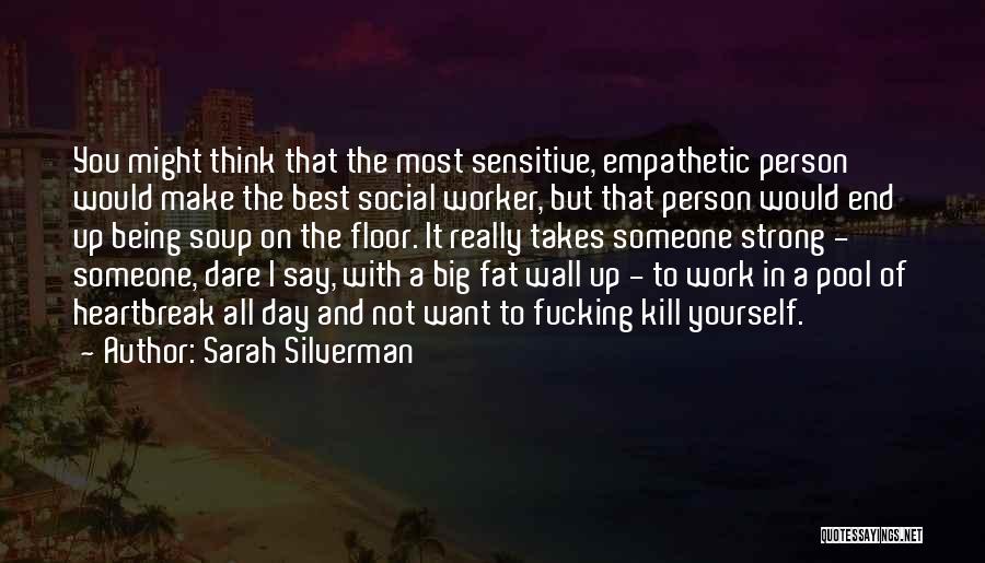 Sarah Silverman Quotes: You Might Think That The Most Sensitive, Empathetic Person Would Make The Best Social Worker, But That Person Would End