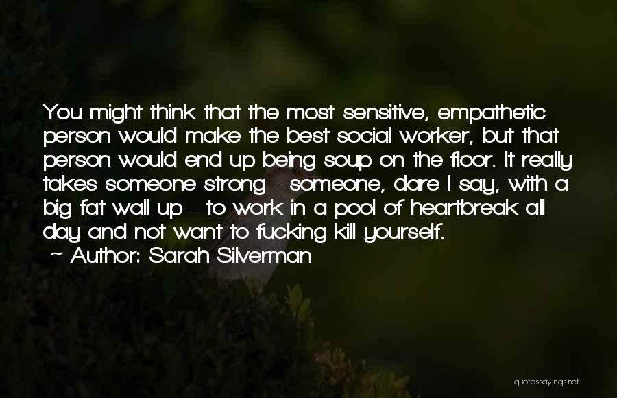 Sarah Silverman Quotes: You Might Think That The Most Sensitive, Empathetic Person Would Make The Best Social Worker, But That Person Would End