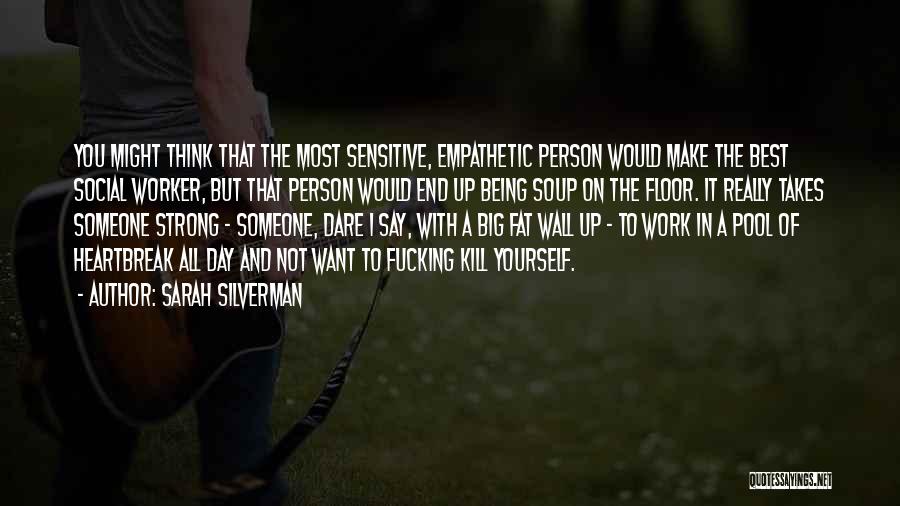 Sarah Silverman Quotes: You Might Think That The Most Sensitive, Empathetic Person Would Make The Best Social Worker, But That Person Would End