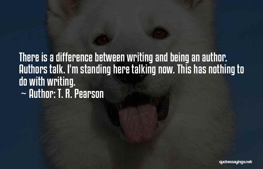 T. R. Pearson Quotes: There Is A Difference Between Writing And Being An Author. Authors Talk. I'm Standing Here Talking Now. This Has Nothing