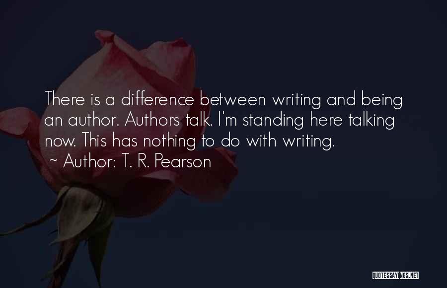 T. R. Pearson Quotes: There Is A Difference Between Writing And Being An Author. Authors Talk. I'm Standing Here Talking Now. This Has Nothing