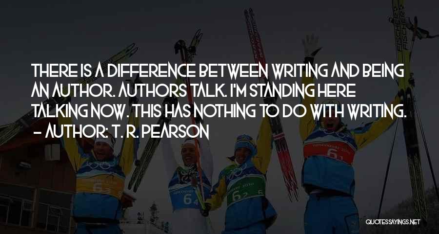 T. R. Pearson Quotes: There Is A Difference Between Writing And Being An Author. Authors Talk. I'm Standing Here Talking Now. This Has Nothing