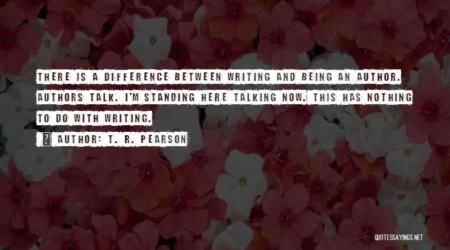 T. R. Pearson Quotes: There Is A Difference Between Writing And Being An Author. Authors Talk. I'm Standing Here Talking Now. This Has Nothing