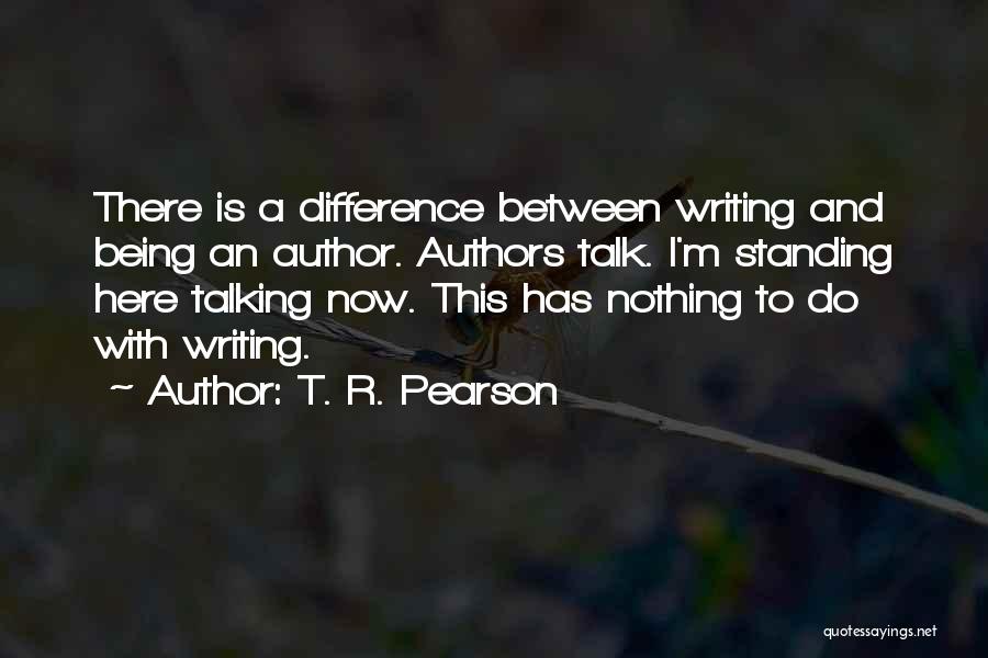 T. R. Pearson Quotes: There Is A Difference Between Writing And Being An Author. Authors Talk. I'm Standing Here Talking Now. This Has Nothing