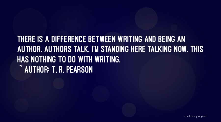 T. R. Pearson Quotes: There Is A Difference Between Writing And Being An Author. Authors Talk. I'm Standing Here Talking Now. This Has Nothing