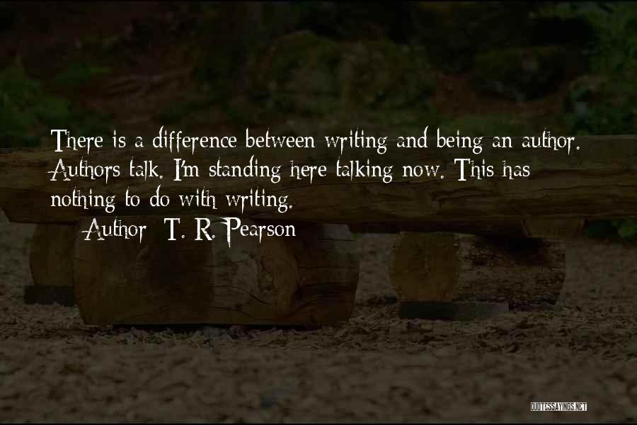 T. R. Pearson Quotes: There Is A Difference Between Writing And Being An Author. Authors Talk. I'm Standing Here Talking Now. This Has Nothing