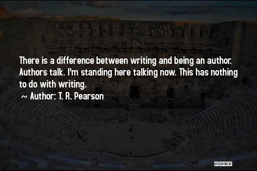 T. R. Pearson Quotes: There Is A Difference Between Writing And Being An Author. Authors Talk. I'm Standing Here Talking Now. This Has Nothing