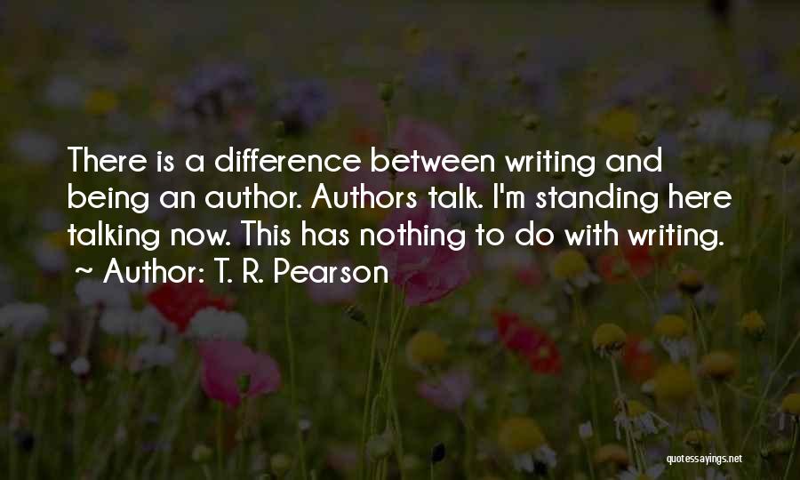 T. R. Pearson Quotes: There Is A Difference Between Writing And Being An Author. Authors Talk. I'm Standing Here Talking Now. This Has Nothing