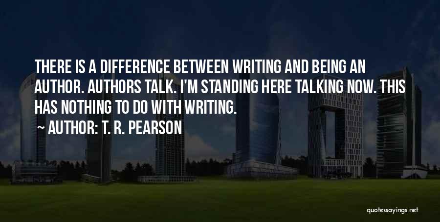 T. R. Pearson Quotes: There Is A Difference Between Writing And Being An Author. Authors Talk. I'm Standing Here Talking Now. This Has Nothing