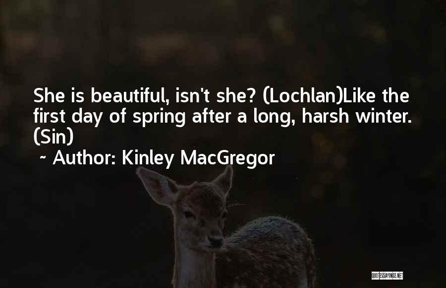Kinley MacGregor Quotes: She Is Beautiful, Isn't She? (lochlan)like The First Day Of Spring After A Long, Harsh Winter. (sin)