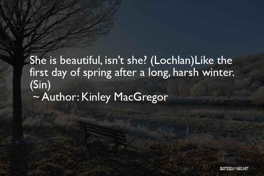 Kinley MacGregor Quotes: She Is Beautiful, Isn't She? (lochlan)like The First Day Of Spring After A Long, Harsh Winter. (sin)