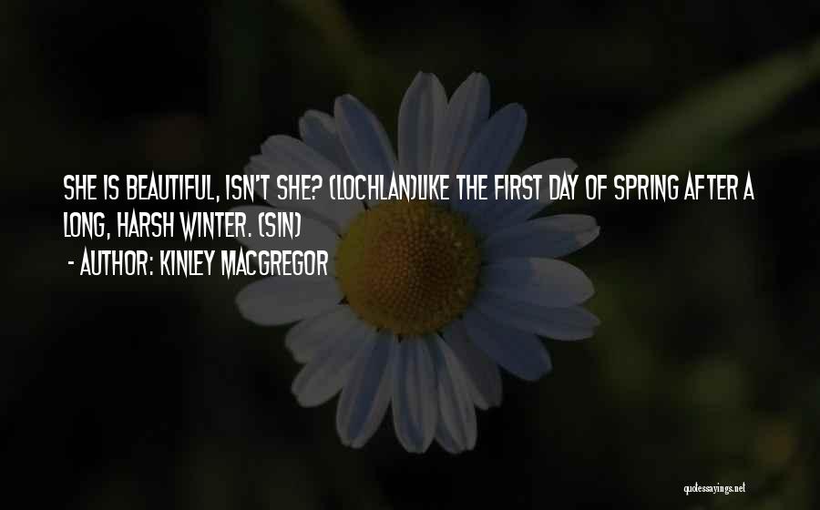 Kinley MacGregor Quotes: She Is Beautiful, Isn't She? (lochlan)like The First Day Of Spring After A Long, Harsh Winter. (sin)