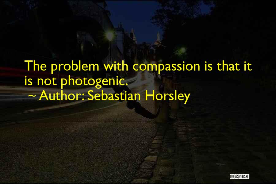 Sebastian Horsley Quotes: The Problem With Compassion Is That It Is Not Photogenic.