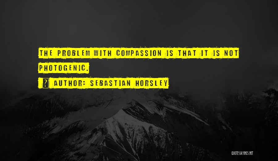 Sebastian Horsley Quotes: The Problem With Compassion Is That It Is Not Photogenic.