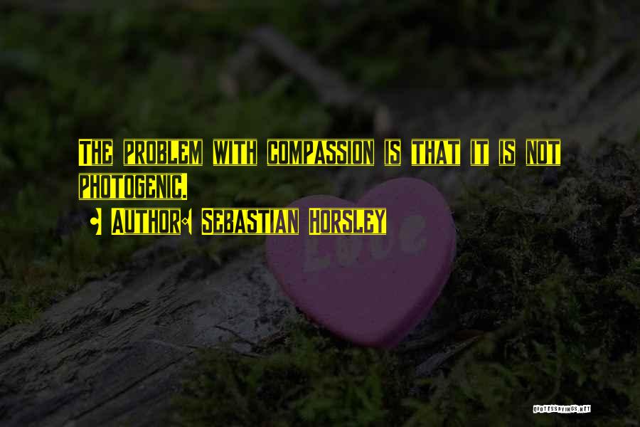 Sebastian Horsley Quotes: The Problem With Compassion Is That It Is Not Photogenic.