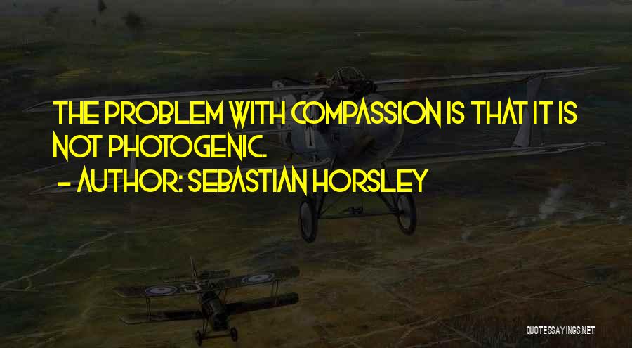 Sebastian Horsley Quotes: The Problem With Compassion Is That It Is Not Photogenic.