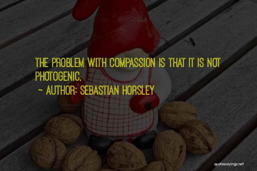 Sebastian Horsley Quotes: The Problem With Compassion Is That It Is Not Photogenic.