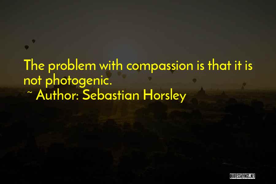 Sebastian Horsley Quotes: The Problem With Compassion Is That It Is Not Photogenic.