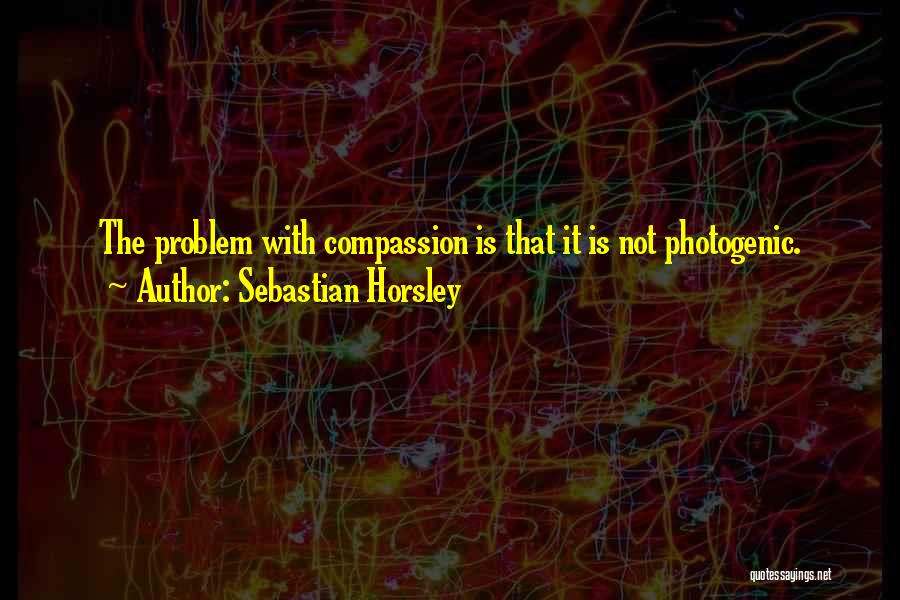 Sebastian Horsley Quotes: The Problem With Compassion Is That It Is Not Photogenic.