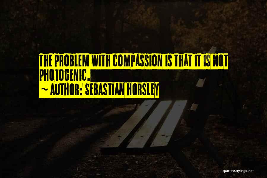 Sebastian Horsley Quotes: The Problem With Compassion Is That It Is Not Photogenic.