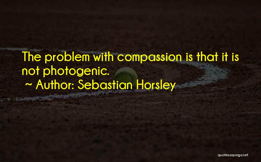 Sebastian Horsley Quotes: The Problem With Compassion Is That It Is Not Photogenic.