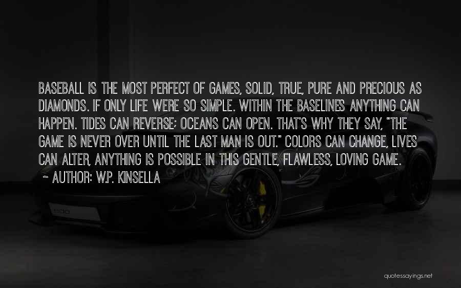 W.P. Kinsella Quotes: Baseball Is The Most Perfect Of Games, Solid, True, Pure And Precious As Diamonds. If Only Life Were So Simple.