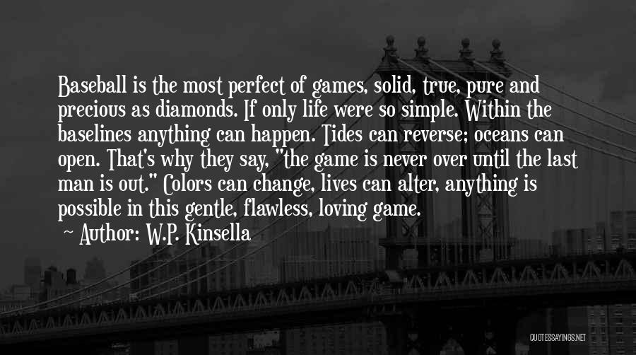 W.P. Kinsella Quotes: Baseball Is The Most Perfect Of Games, Solid, True, Pure And Precious As Diamonds. If Only Life Were So Simple.