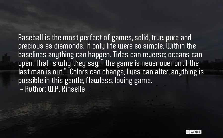 W.P. Kinsella Quotes: Baseball Is The Most Perfect Of Games, Solid, True, Pure And Precious As Diamonds. If Only Life Were So Simple.