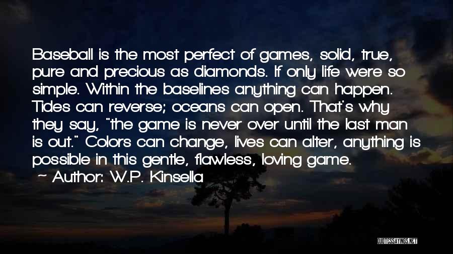 W.P. Kinsella Quotes: Baseball Is The Most Perfect Of Games, Solid, True, Pure And Precious As Diamonds. If Only Life Were So Simple.