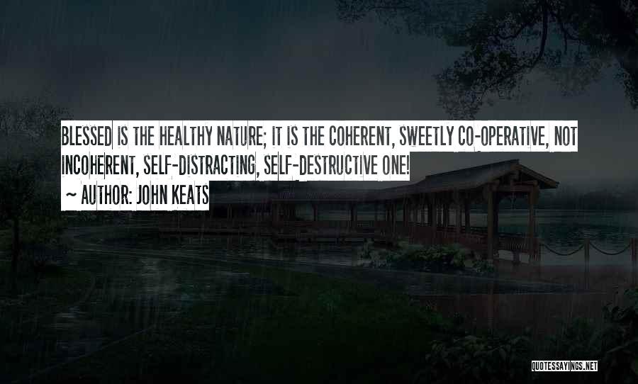 John Keats Quotes: Blessed Is The Healthy Nature; It Is The Coherent, Sweetly Co-operative, Not Incoherent, Self-distracting, Self-destructive One!