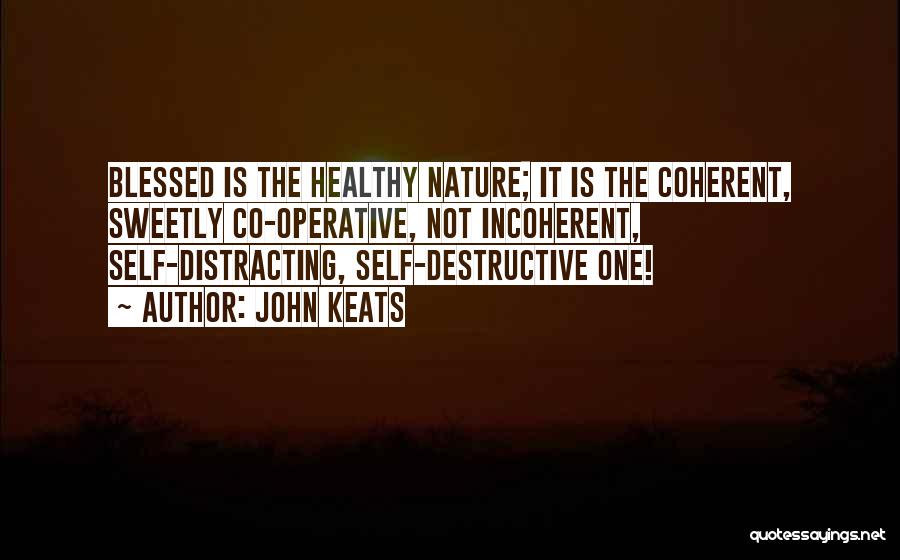 John Keats Quotes: Blessed Is The Healthy Nature; It Is The Coherent, Sweetly Co-operative, Not Incoherent, Self-distracting, Self-destructive One!