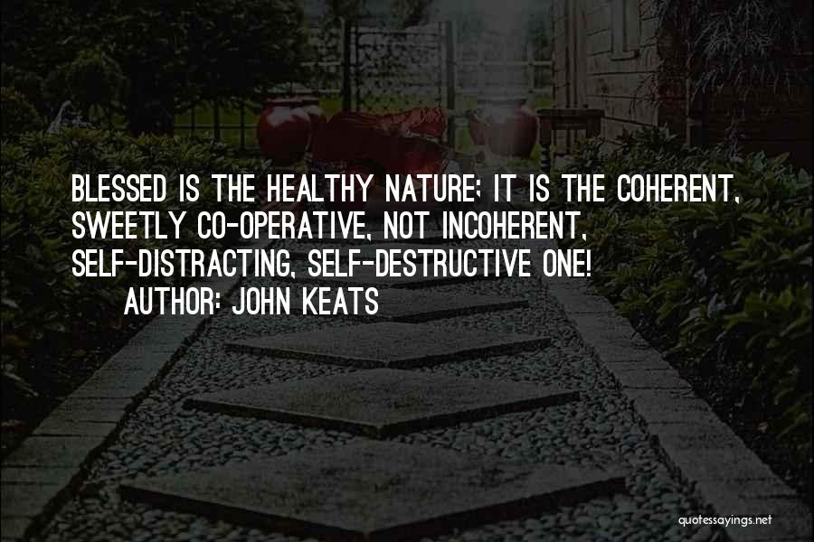 John Keats Quotes: Blessed Is The Healthy Nature; It Is The Coherent, Sweetly Co-operative, Not Incoherent, Self-distracting, Self-destructive One!