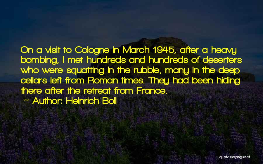 Heinrich Boll Quotes: On A Visit To Cologne In March 1945, After A Heavy Bombing, I Met Hundreds And Hundreds Of Deserters Who