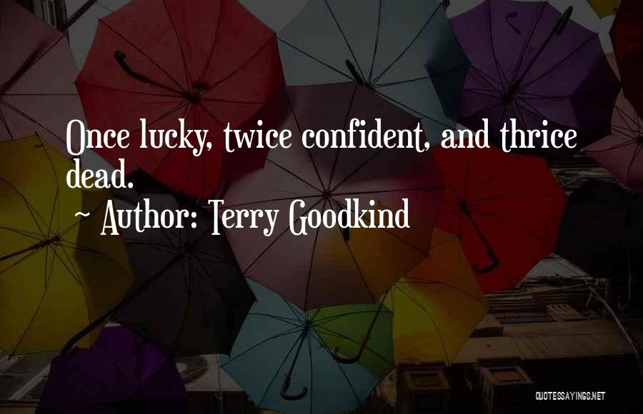 Terry Goodkind Quotes: Once Lucky, Twice Confident, And Thrice Dead.