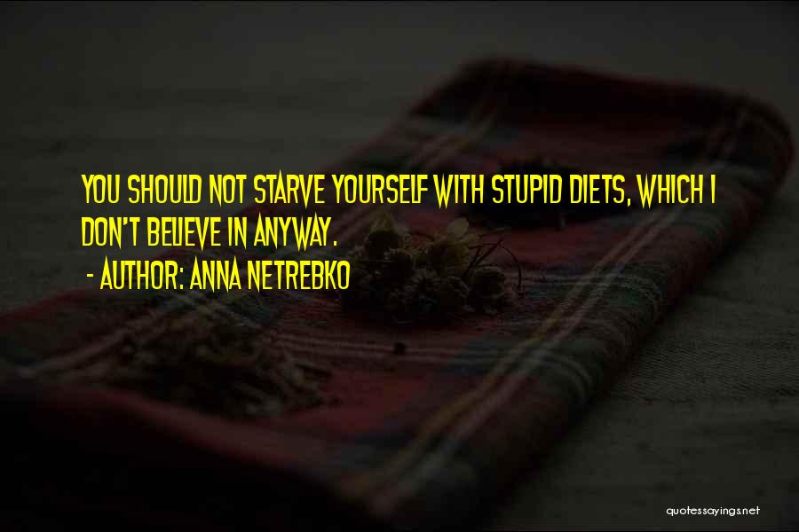 Anna Netrebko Quotes: You Should Not Starve Yourself With Stupid Diets, Which I Don't Believe In Anyway.